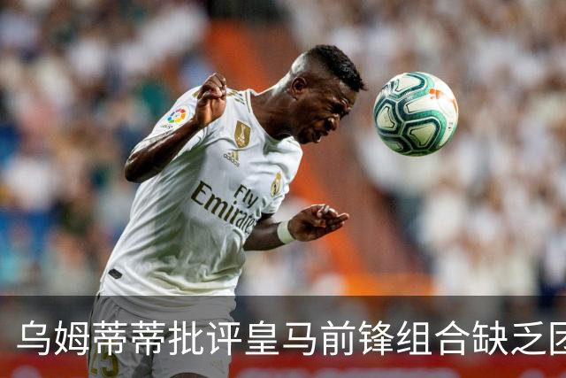 乌姆蒂蒂批评皇马前锋组合缺乏团队精神