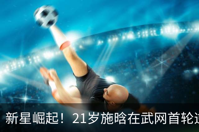 新星崛起！21岁施晗在武网首轮逆袭成功