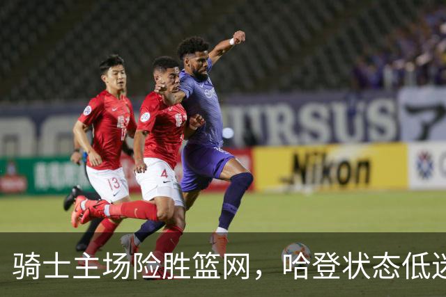 骑士主场险胜篮网，哈登状态低迷成二当家