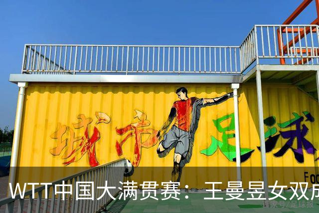 WTT中国大满贯赛：王曼昱女双成功卫冕 女单晋级决赛
